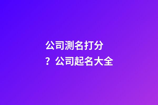 公司測名打分？公司起名大全